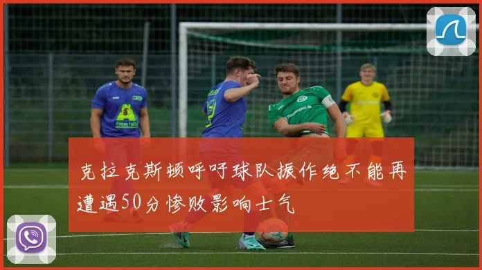 克拉克斯顿呼吁球队振作绝不能再遭遇50分惨败影响士气