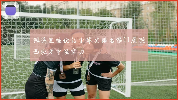 佩德里被低估金球奖排名第11展现西班牙中场实力