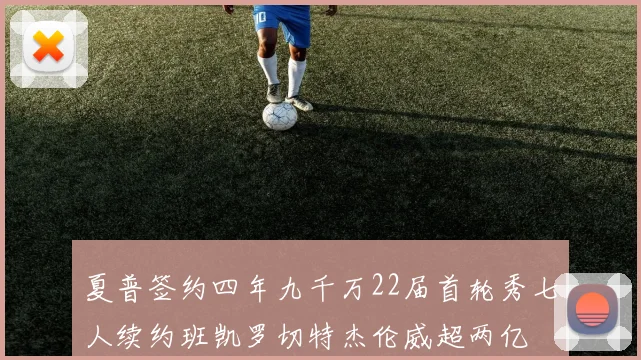 夏普签约四年九千万22届首轮秀七人续约班凯罗切特杰伦威超两亿
