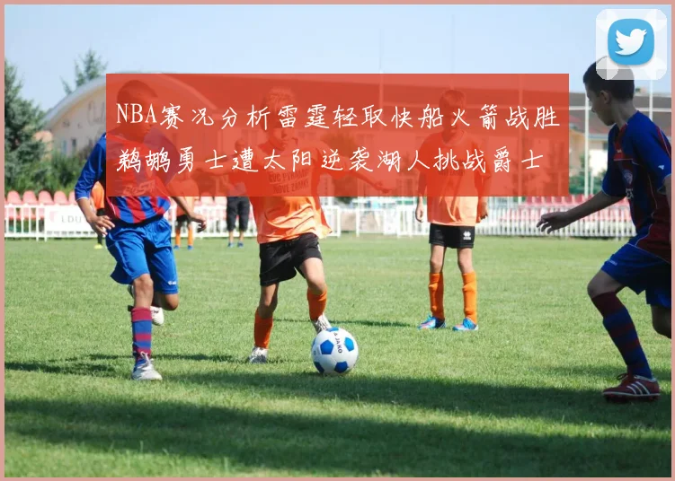 NBA赛况分析雷霆轻取快船火箭战胜鹈鹕勇士遭太阳逆袭湖人挑战爵士艰难