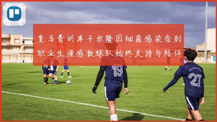 皇马青训库卡尔隆因细菌感染告别职业生涯感激球队始终支持与陪伴