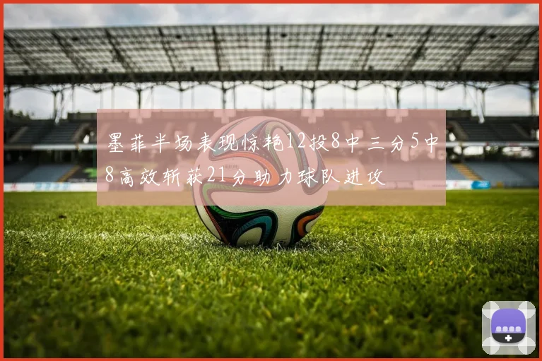 墨菲半场表现惊艳12投8中三分5中8高效斩获21分助力球队进攻