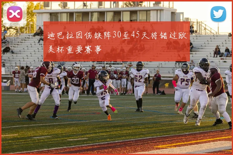 迪巴拉因伤缺阵30至45天将错过欧美杯重要赛事