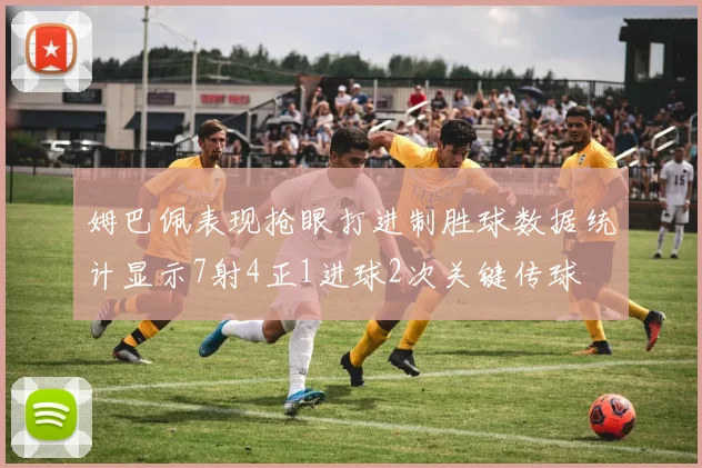 姆巴佩表现抢眼打进制胜球数据统计显示7射4正1进球2次关键传球